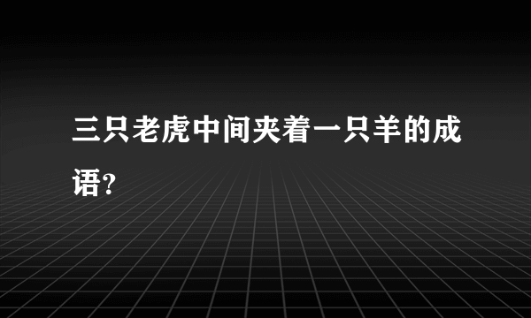 三只老虎中间夹着一只羊的成语？