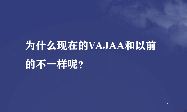 为什么现在的VAJAA和以前的不一样呢？