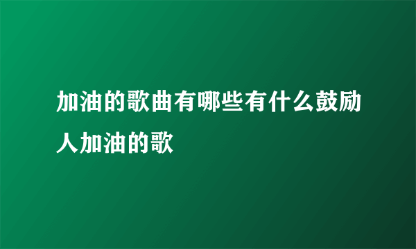 加油的歌曲有哪些有什么鼓励人加油的歌