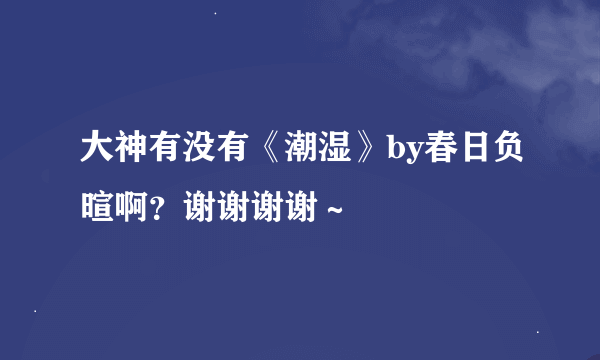 大神有没有《潮湿》by春日负暄啊？谢谢谢谢～