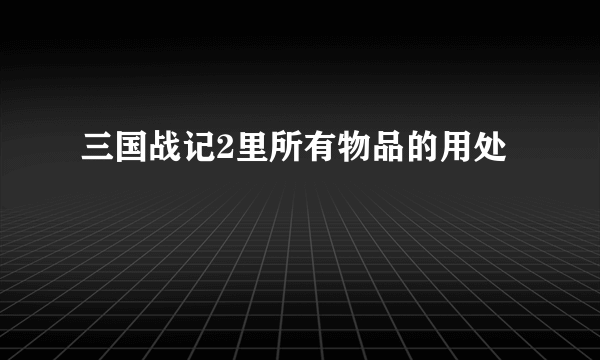 三国战记2里所有物品的用处