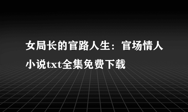 女局长的官路人生：官场情人小说txt全集免费下载