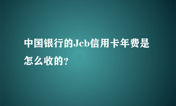 中国银行的Jcb信用卡年费是怎么收的？