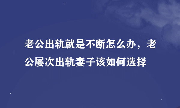 老公出轨就是不断怎么办，老公屡次出轨妻子该如何选择