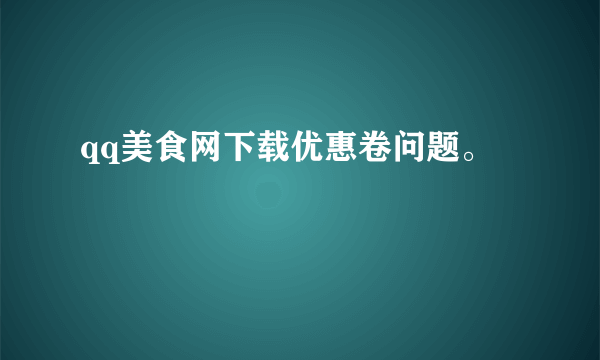 qq美食网下载优惠卷问题。