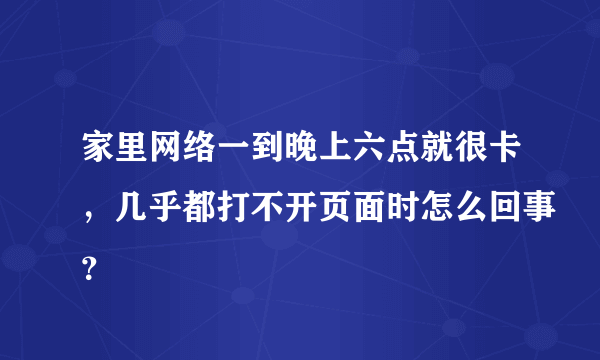 家里网络一到晚上六点就很卡，几乎都打不开页面时怎么回事？