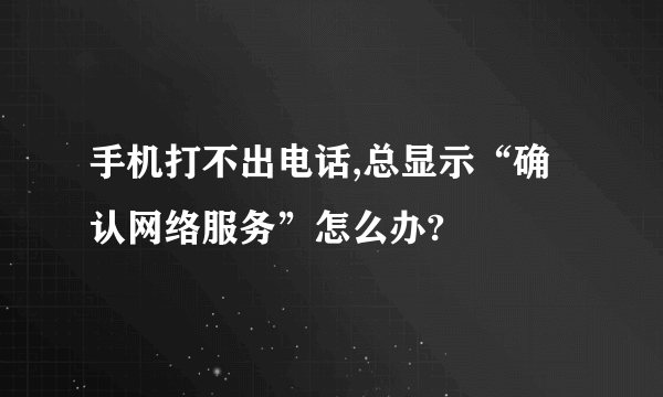 手机打不出电话,总显示“确认网络服务”怎么办?