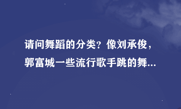 请问舞蹈的分类？像刘承俊，郭富城一些流行歌手跳的舞属于哪种舞？