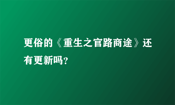 更俗的《重生之官路商途》还有更新吗？