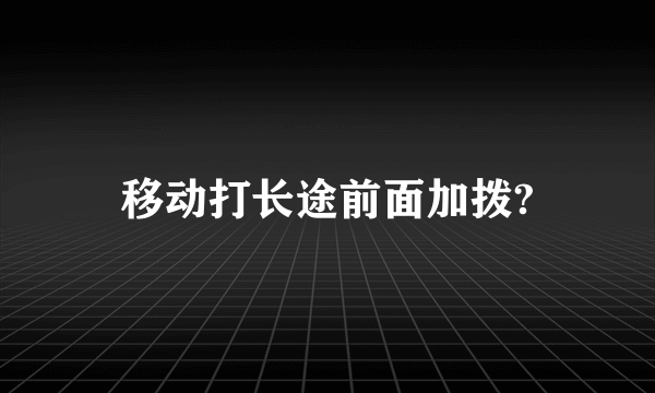 移动打长途前面加拨?