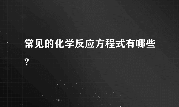 常见的化学反应方程式有哪些？