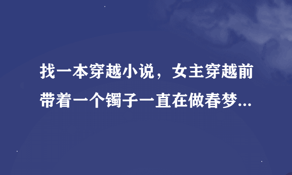 找一本穿越小说，女主穿越前带着一个镯子一直在做春梦，梦见自己被自己的哥哥霸占，穿越后防止历史重演，