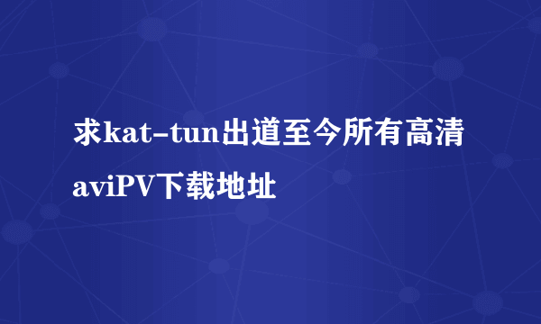 求kat-tun出道至今所有高清aviPV下载地址