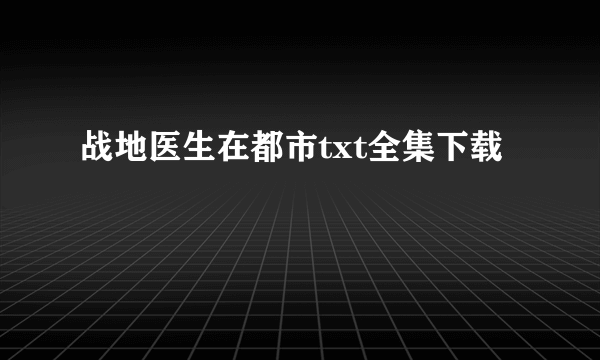 战地医生在都市txt全集下载