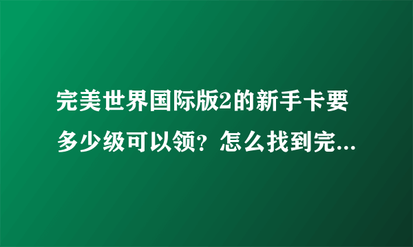 完美世界国际版2的新手卡要多少级可以领？怎么找到完美使者领不了呢？