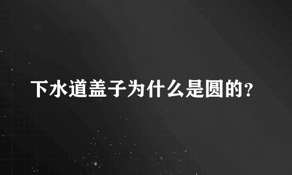 下水道盖子为什么是圆的？