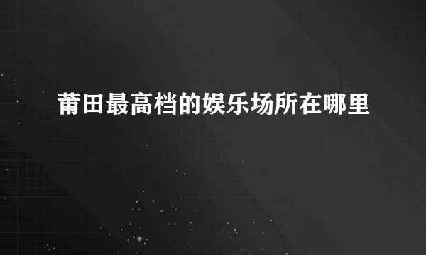 莆田最高档的娱乐场所在哪里