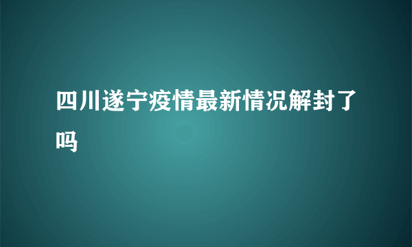 四川遂宁疫情最新情况解封了吗