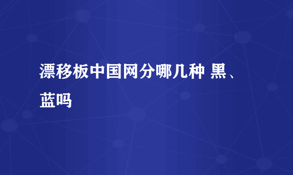 漂移板中国网分哪几种 黑、蓝吗