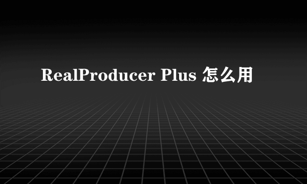 RealProducer Plus 怎么用