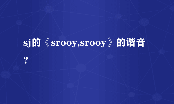 sj的《srooy,srooy》的谐音？