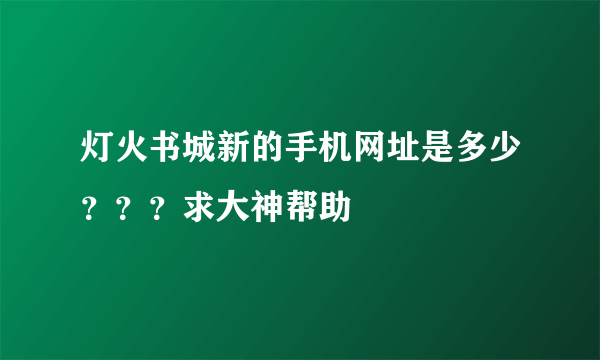 灯火书城新的手机网址是多少？？？求大神帮助