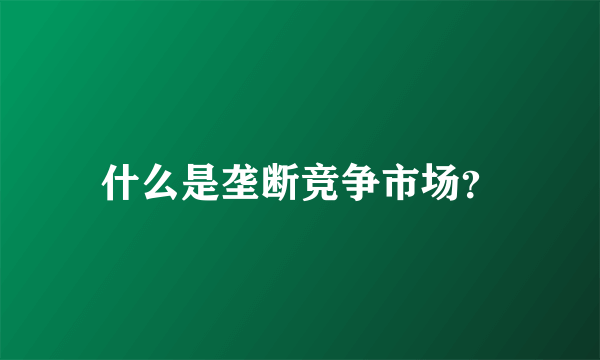 什么是垄断竞争市场？