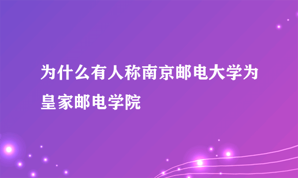 为什么有人称南京邮电大学为皇家邮电学院