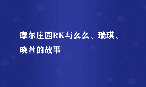 摩尔庄园RK与么么、瑞琪、晓萱的故事