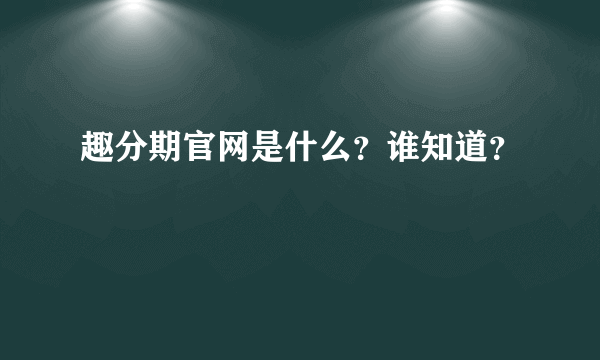 趣分期官网是什么？谁知道？