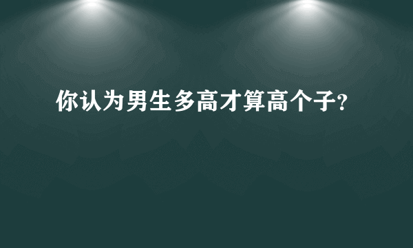 你认为男生多高才算高个子？