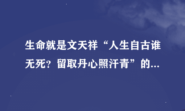 生命就是文天祥“人生自古谁无死？留取丹心照汗青”的浩然正气； _---(排比句）？