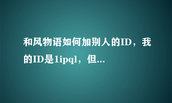 和风物语如何加别人的ID，我的ID是1ipql，但貌似加不了人~~！