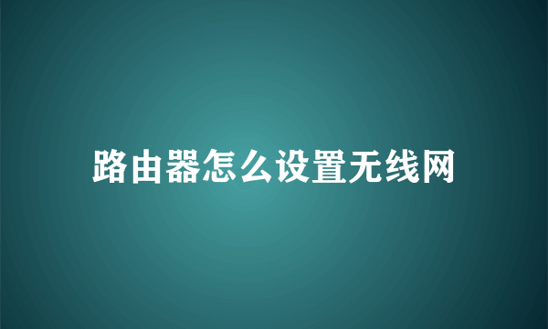 路由器怎么设置无线网