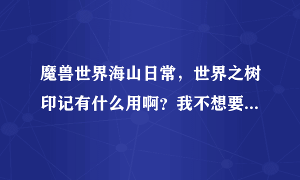 魔兽世界海山日常，世界之树印记有什么用啊？我不想要那个坐骑！还有必要做吗？