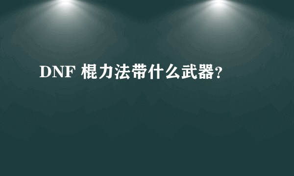 DNF 棍力法带什么武器？