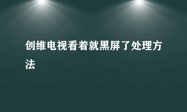 创维电视看着就黑屏了处理方法