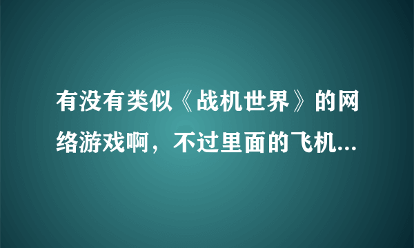 有没有类似《战机世界》的网络游戏啊，不过里面的飞机是现代的战斗机，有吗？