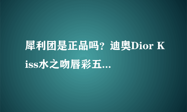 犀利团是正品吗？迪奥Dior Kiss水之吻唇彩五件套价格都比其他地方实惠，就不知道质量好不。