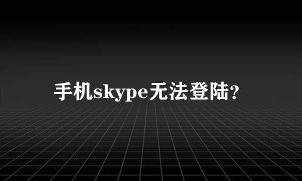 手机skype无法登陆？