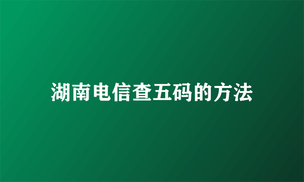 湖南电信查五码的方法