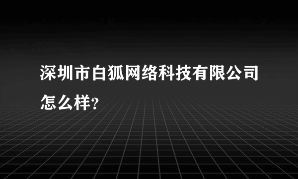 深圳市白狐网络科技有限公司怎么样？