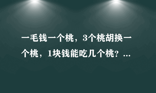 一毛钱一个桃，3个桃胡换一个桃，1块钱能吃几个桃？ 算法要说明白。