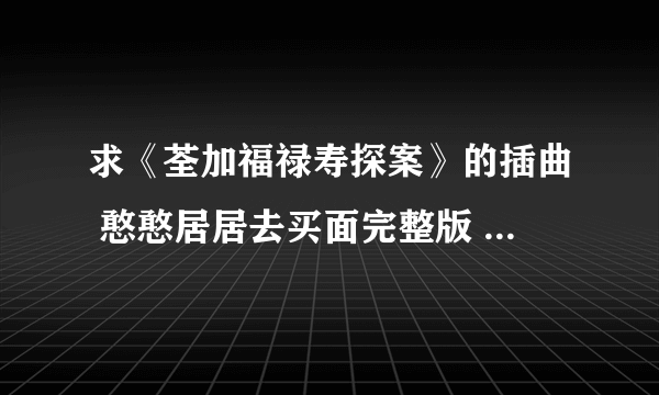 求《荃加福禄寿探案》的插曲 憨憨居居去买面完整版 一定要完整版