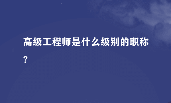 高级工程师是什么级别的职称？