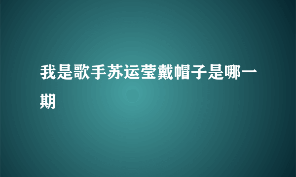 我是歌手苏运莹戴帽子是哪一期