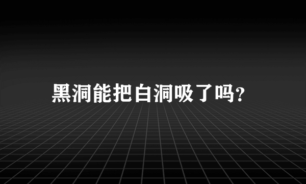 黑洞能把白洞吸了吗？