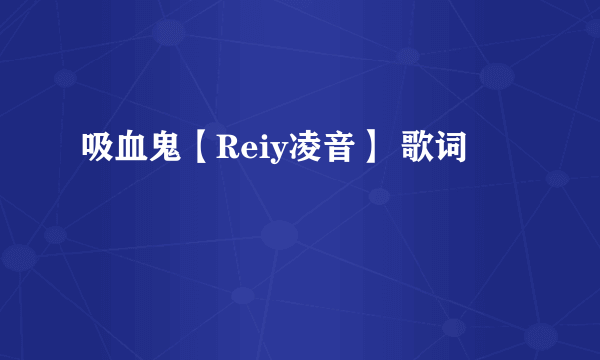 吸血鬼【Reiy凌音】 歌词