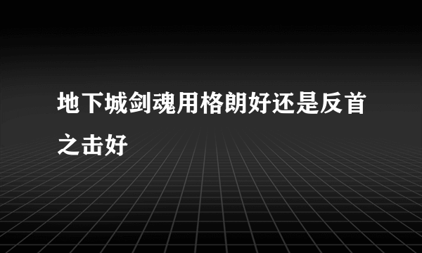 地下城剑魂用格朗好还是反首之击好