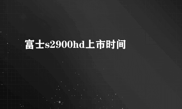 富士s2900hd上市时间